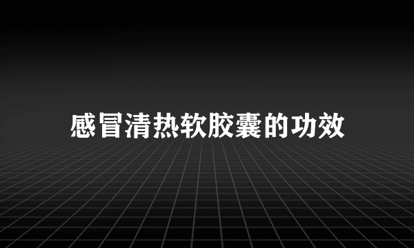 感冒清热软胶囊的功效