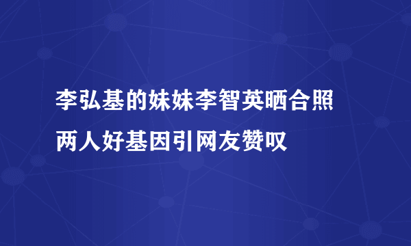 李弘基的妹妹李智英晒合照 两人好基因引网友赞叹