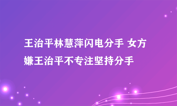 王治平林慧萍闪电分手 女方嫌王治平不专注坚持分手