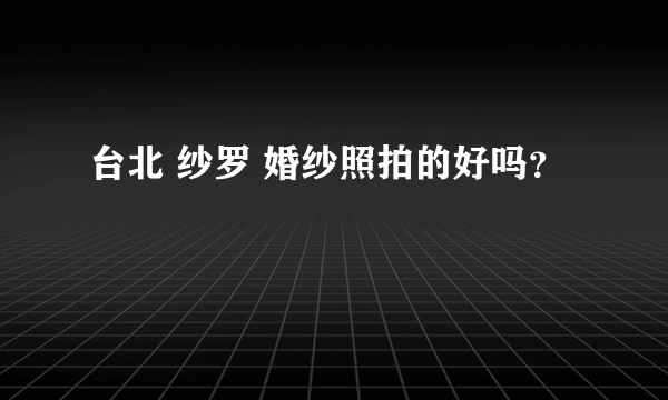 台北 纱罗 婚纱照拍的好吗？