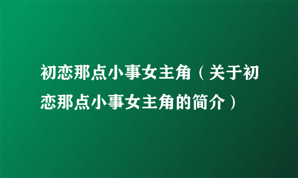 初恋那点小事女主角（关于初恋那点小事女主角的简介）