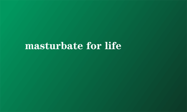 masturbate for life