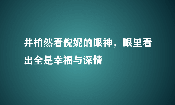 井柏然看倪妮的眼神，眼里看出全是幸福与深情 