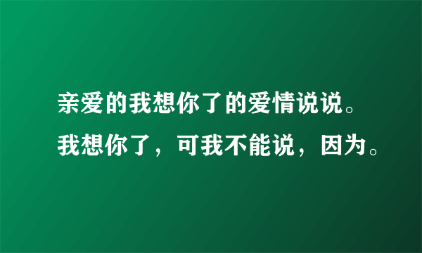 亲爱的我想你了的爱情说说。我想你了，可我不能说，因为。