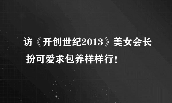 访《开创世纪2013》美女会长 扮可爱求包养样样行！