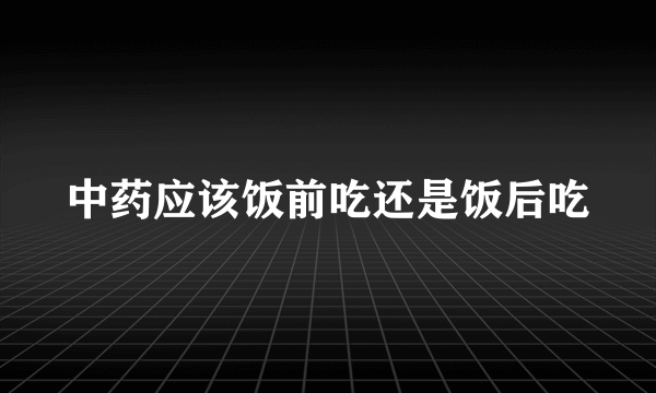 中药应该饭前吃还是饭后吃