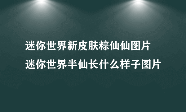 迷你世界新皮肤粽仙仙图片 迷你世界半仙长什么样子图片