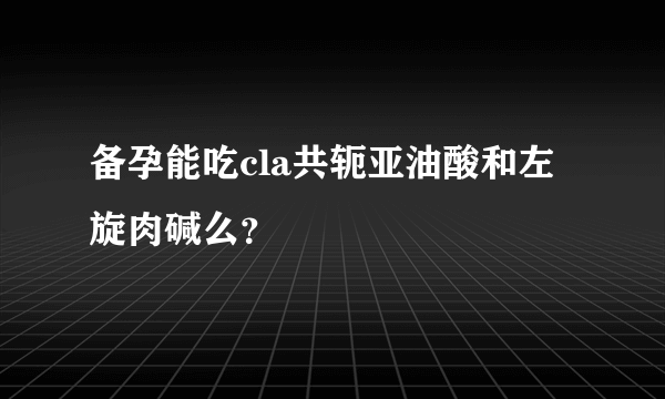 备孕能吃cla共轭亚油酸和左旋肉碱么？