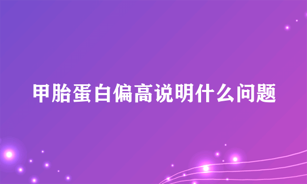 甲胎蛋白偏高说明什么问题