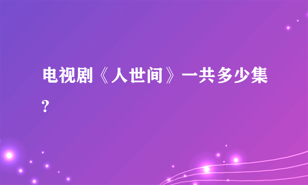 电视剧《人世间》一共多少集?