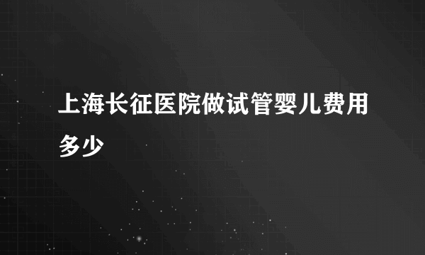 上海长征医院做试管婴儿费用多少