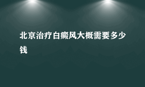 北京治疗白癜风大概需要多少钱