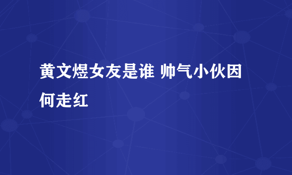 黄文煜女友是谁 帅气小伙因何走红