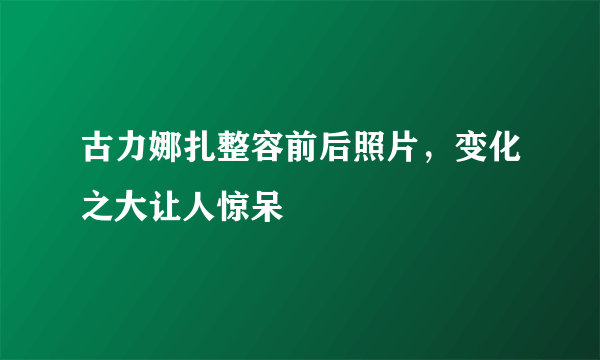 古力娜扎整容前后照片，变化之大让人惊呆 