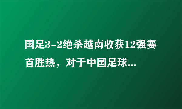 国足3-2绝杀越南收获12强赛首胜热，对于中国足球来说代表了什么？