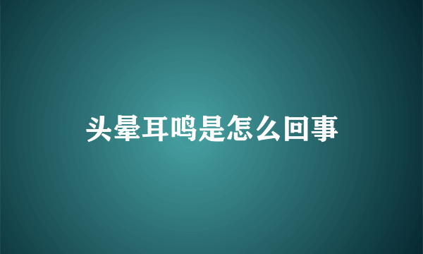 头晕耳鸣是怎么回事