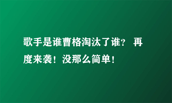 歌手是谁曹格淘汰了谁？ 再度来袭！没那么简单！