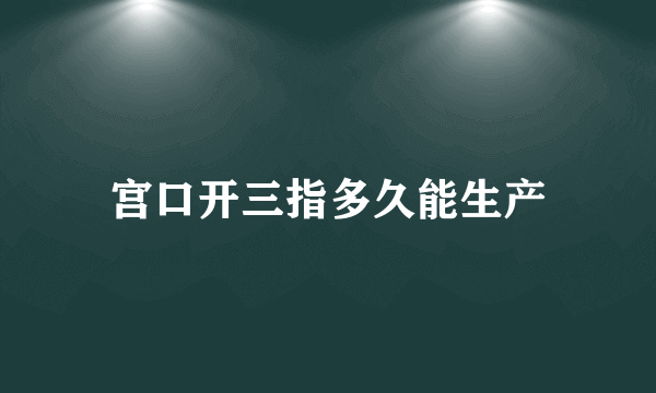 宫口开三指多久能生产