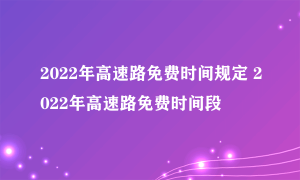 2022年高速路免费时间规定 2022年高速路免费时间段