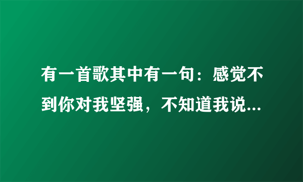 有一首歌其中有一句：感觉不到你对我坚强，不知道我说的对不对、这首歌的名字是什么