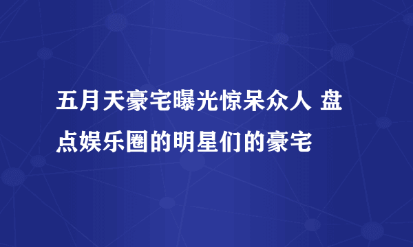 五月天豪宅曝光惊呆众人 盘点娱乐圈的明星们的豪宅