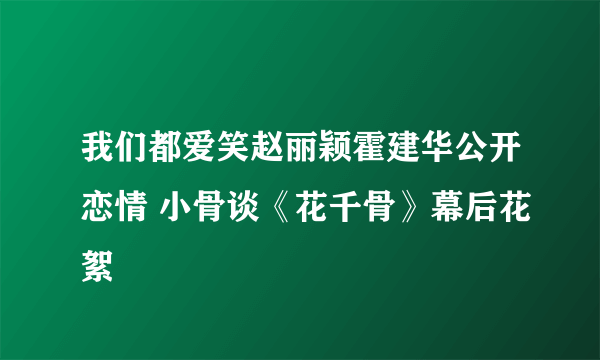 我们都爱笑赵丽颖霍建华公开恋情 小骨谈《花千骨》幕后花絮