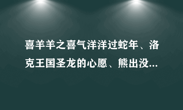 喜羊羊之喜气洋洋过蛇年、洛克王国圣龙的心愿、熊出没过年电影、巴拉拉小魔仙大电影那个好看些？