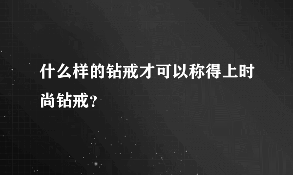 什么样的钻戒才可以称得上时尚钻戒？