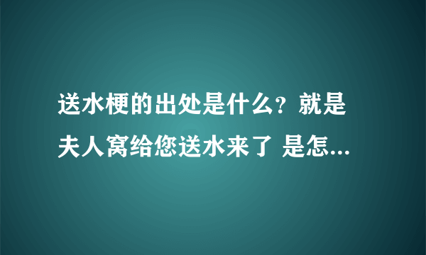 送水梗的出处是什么？就是 夫人窝给您送水来了 是怎么回事？在线等