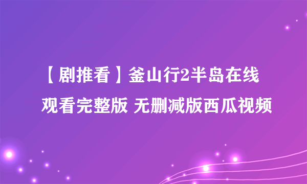 【剧推看】釜山行2半岛在线观看完整版 无删减版西瓜视频