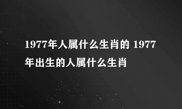 1977年人属什么生肖的 1977年出生的人属什么生肖