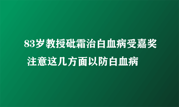 83岁教授砒霜治白血病受嘉奖 注意这几方面以防白血病