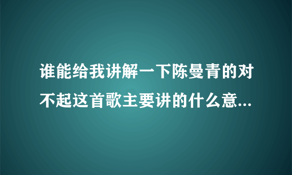 谁能给我讲解一下陈曼青的对不起这首歌主要讲的什么意思？（觉得很好听）