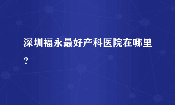 深圳福永最好产科医院在哪里？