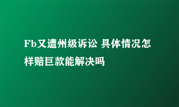 Fb又遭州级诉讼 具体情况怎样赔巨款能解决吗