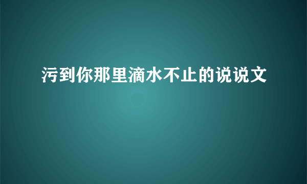 污到你那里滴水不止的说说文