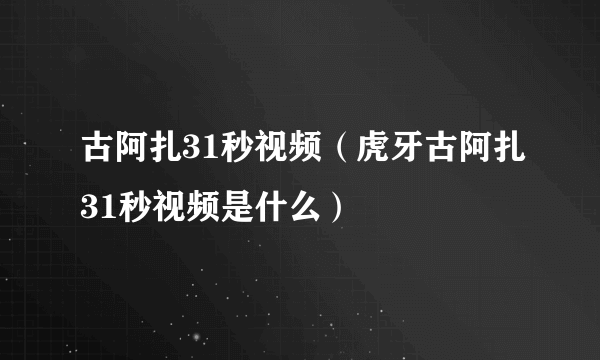 古阿扎31秒视频（虎牙古阿扎31秒视频是什么）