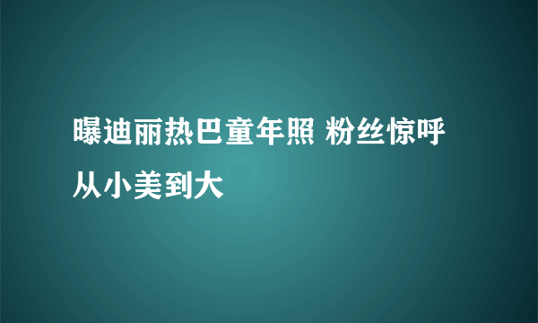 曝迪丽热巴童年照 粉丝惊呼从小美到大