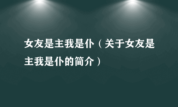 女友是主我是仆（关于女友是主我是仆的简介）