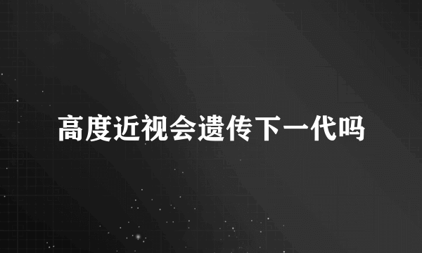 高度近视会遗传下一代吗