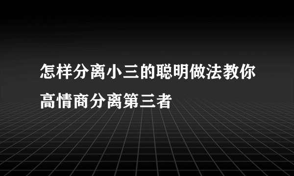 怎样分离小三的聪明做法教你高情商分离第三者