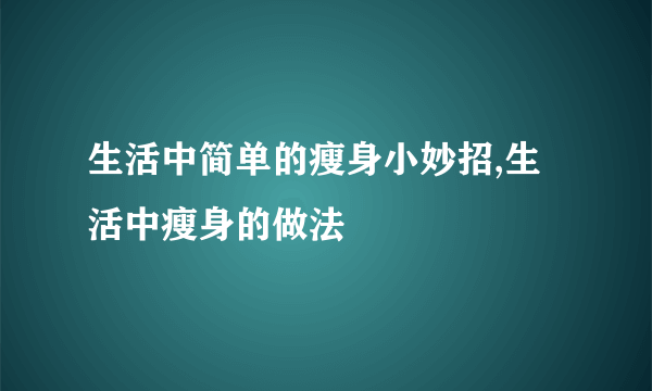 生活中简单的瘦身小妙招,生活中瘦身的做法