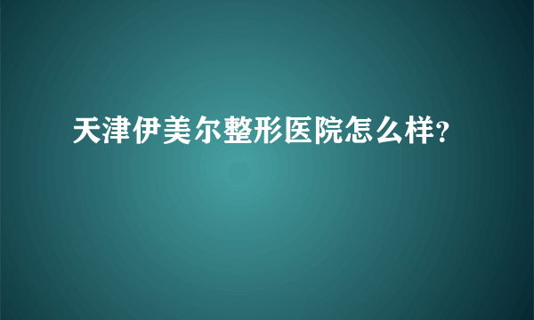 天津伊美尔整形医院怎么样？