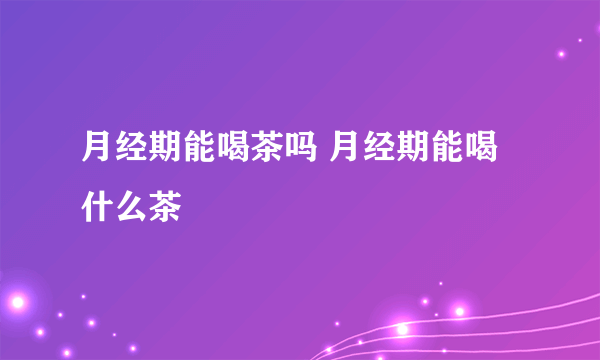 月经期能喝茶吗 月经期能喝什么茶