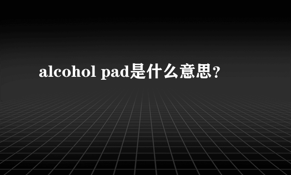 alcohol pad是什么意思？