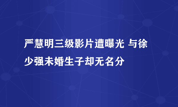 严慧明三级影片遭曝光 与徐少强未婚生子却无名分