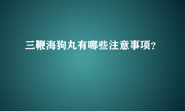 三鞭海狗丸有哪些注意事项？