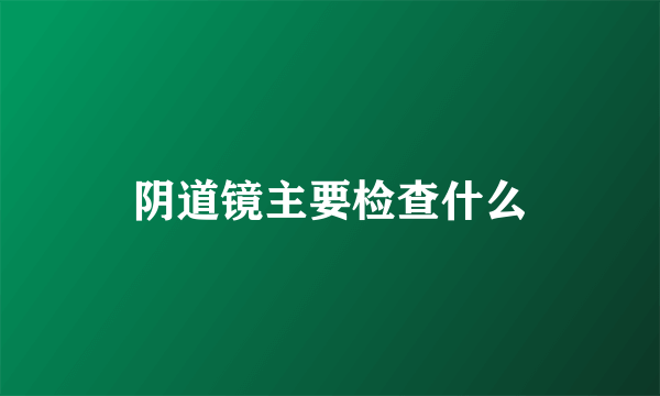 阴道镜主要检查什么