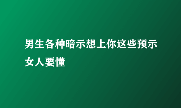 男生各种暗示想上你这些预示女人要懂