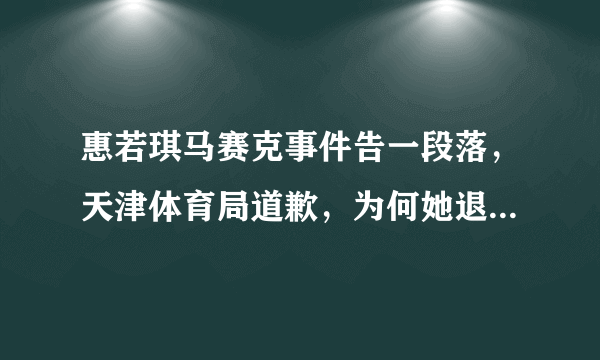 惠若琪马赛克事件告一段落，天津体育局道歉，为何她退役还这么火？